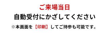 ご来場当日　自動受付にかざしてください　※本画面を【印刷】してご持参も可能です。